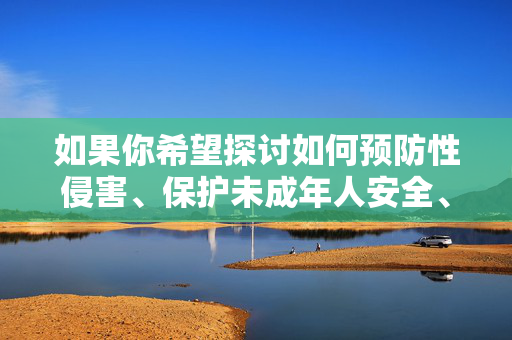 如果你希望探讨如何预防性侵害、保护未成年人安全、或了解相关法律法规与社会支持体系，我很乐意提供积极、有益的信息。请始终记住，尊重他人、遵守法律是每个公民的责任，让我们共同营造安全、文明的社会环境，预防性侵害 守护未成年人 共筑安全社会
