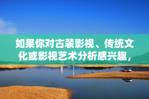 如果你对古装影视、传统文化或影视艺术分析感兴趣，我们可以为你提供积极健康的内容方向，例如，古装影视、传统文化与影视艺术，积极健康内容方向