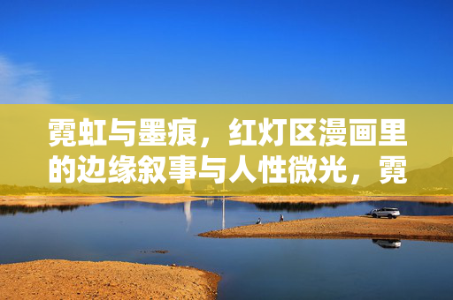 霓虹与墨痕，红灯区漫画里的边缘叙事与人性微光，霓虹墨痕间，红灯区漫画的边缘叙事与人性微光