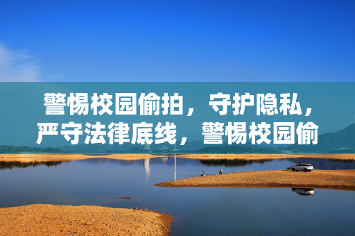 警惕校园偷拍，守护隐私，严守法律底线，警惕校园偷拍，守护隐私，严守法律底线