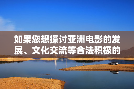 如果您想探讨亚洲电影的发展、文化交流等合法积极的话题，我很乐意为您提供帮助。电影作为文化载体，承载着传播优秀价值观、促进文明互鉴的重要作用，我们应共同关注其健康、向上的发展方向，亚洲电影，文化交流与文明互鉴的纽带