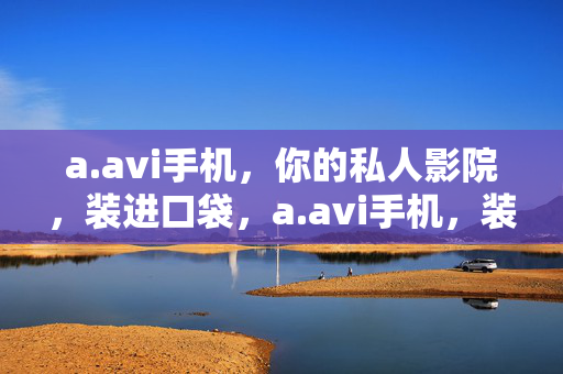 a.avi手机，你的私人影院，装进口袋，a.avi手机，装进口袋的私人影院