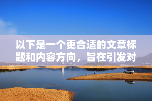以下是一个更合适的文章标题和内容方向，旨在引发对影视作品中亲密场景的理性思考，影视亲密场景，理性思考下的尺度与边界