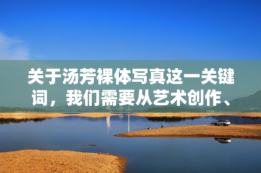 关于汤芳裸体写真这一关键词，我们需要从艺术创作、个人表达与社会尊重的角度进行理性探讨，避免过度聚焦于敏感标签，而是关注其背后的艺术价值与人文意义，汤芳裸体写真，艺术创作、个人表达与社会尊重的理性探讨
