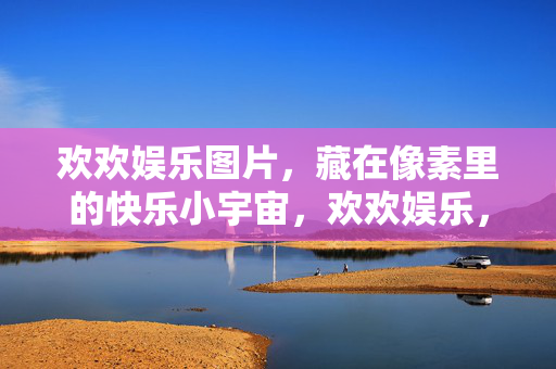 欢欢娱乐图片，藏在像素里的快乐小宇宙，欢欢娱乐，藏在像素里的快乐小宇宙