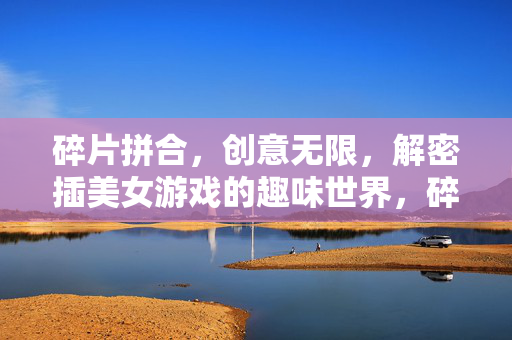 碎片拼合，创意无限，解密插美女游戏的趣味世界，碎片拼合，创意解密，趣味游戏世界