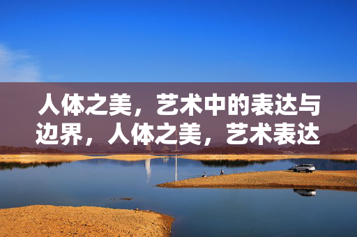 人体之美，艺术中的表达与边界，人体之美，艺术表达的边界之思
