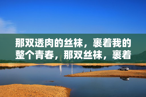 那双透肉的丝袜，裹着我的整个青春，那双丝袜，裹着我的青春