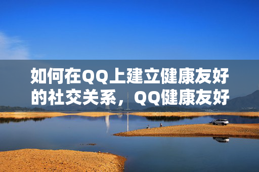 如何在QQ上建立健康友好的社交关系，QQ健康友好社交指南