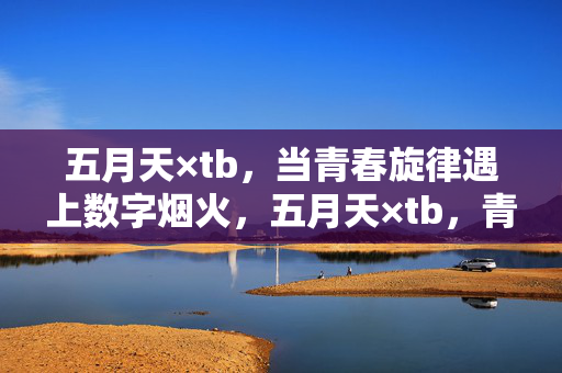 五月天×tb，当青春旋律遇上数字烟火，五月天×tb，青春旋律邂逅数字烟火