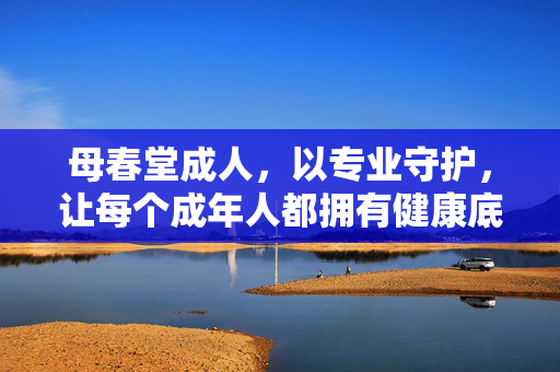 母春堂成人，以专业守护，让每个成年人都拥有健康底气，母春堂成人，专业守护，铸就成年人的健康底气