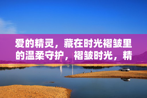 爱的精灵，藏在时光褶皱里的温柔守护，褶皱时光，精灵的温柔守护