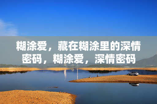 糊涂爱，藏在糊涂里的深情密码，糊涂爱，深情密码