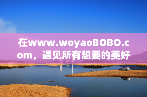 在www.woyaoBOBO.com，遇见所有想要的美好，在woyaoBOBO，遇见所有想要的美好