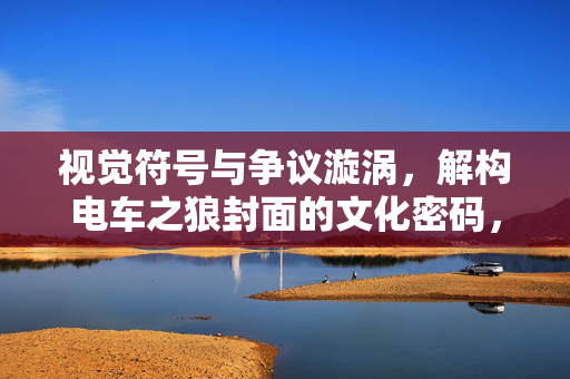 视觉符号与争议漩涡，解构电车之狼封面的文化密码，电车之狼封面，视觉符号与争议的文化密码
