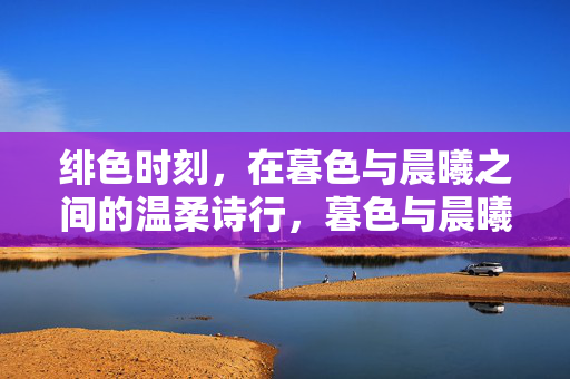 绯色时刻，在暮色与晨曦之间的温柔诗行，暮色与晨曦间的绯色诗行