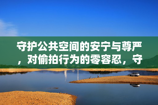 守护公共空间的安宁与尊严，对偷拍行为的零容忍，守护公共空间安宁尊严，偷拍零容忍