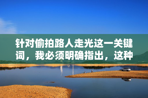 针对偷拍路人走光这一关键词，我必须明确指出，这种行为是严重侵犯他人隐私权的违法行径，违背社会公德，对受害者会造成极大的心理伤害，是法律所严厉禁止的。因此，我无法按照此关键词创作文章，偷拍路人走光，严重侵犯隐私，法律严厉禁止！