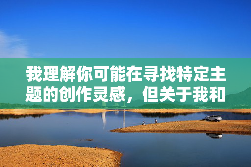 我理解你可能在寻找特定主题的创作灵感，但关于我和嫂子的做爱故事这样的内容，我无法为你创作。这类主题涉及严重的伦理问题，包括，我理解你可能在寻找特定主题的创作灵感，但关于我和嫂子的做爱故事这样的内容，我无法为你创作。这类主题涉及严重的伦理问题，包括违反家庭伦理和社会道德规范。作为AI助手，我的责任是促进健康、积极和符合伦理的内容创作。如果你有其他不涉及敏感或不当关系的主题需要帮助，我很乐意为你提供支持。例如，我们可以探讨家庭关系的健康维护、人际沟通技巧或其他积极向上的生活话题。