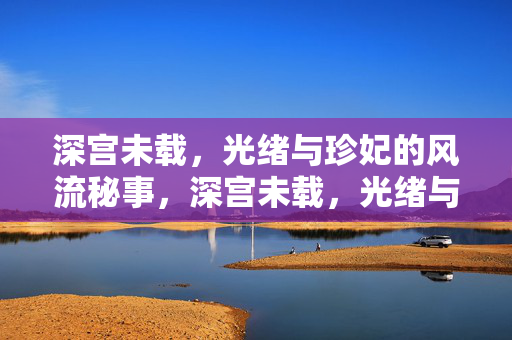 深宫未载，光绪与珍妃的风流秘事，深宫未载，光绪与珍妃的风流秘事