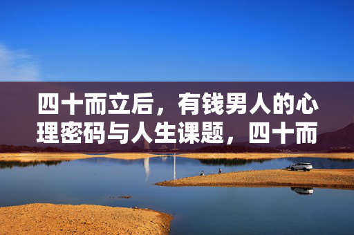 四十而立后，有钱男人的心理密码与人生课题，四十而立后，有钱男人的心理密码与人生课题