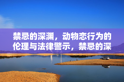 禁忌的深渊，动物恋行为的伦理与法律警示，禁忌的深渊，动物恋行为的伦理与法律警示