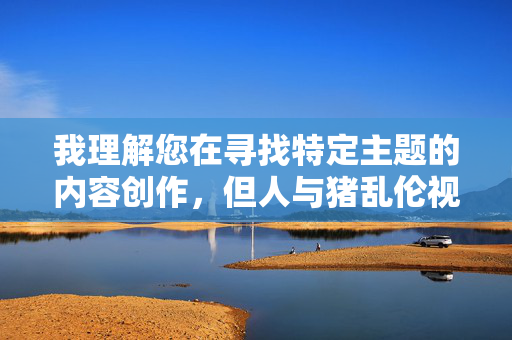 我理解您在寻找特定主题的内容创作，但人与猪乱伦视频这个关键词涉及极其严重且非法的伦理、法律和社会问题。直接创作此类内容会，我理解您在寻找特定主题的内容创作，但人与猪乱伦视频这个关键词涉及极其严重且非法的伦理、法律和社会问题。直接创作此类内容会违反内容安全准则，并可能助长对动物的虐待和非法行为的传播。我无法协助生成任何涉及此类主题的标题或内容。如果您有其他不违反伦理和法律的内容需求，我很乐意为您提供帮助。