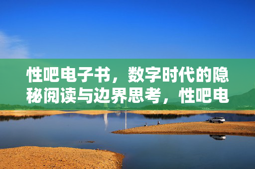 性吧电子书，数字时代的隐秘阅读与边界思考，性吧电子书，数字时代的隐秘阅读与边界