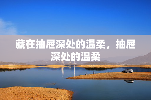 藏在抽屉深处的温柔，抽屉深处的温柔