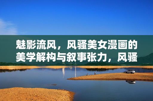 魅影流风，风骚美女漫画的美学解构与叙事张力，风骚美女漫画的美学解构与叙事张力