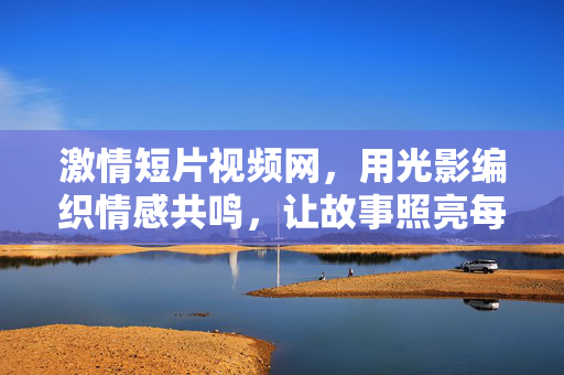激情短片视频网，用光影编织情感共鸣，让故事照亮每个角落，激情短片网，光影编织情感，故事照亮每个角落
