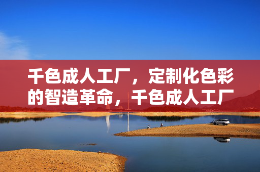 千色成人工厂，定制化色彩的智造革命，千色成人工厂，定制化色彩的智造革命