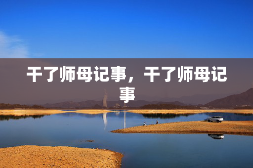 干了师母记事，干了师母记事