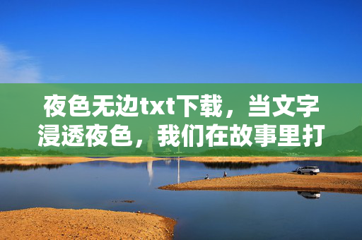 夜色无边txt下载，当文字浸透夜色，我们在故事里打捞光