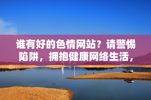 谁有好的色情网站？请警惕陷阱，拥抱健康网络生活，警惕色情陷阱，拥抱健康网络生活