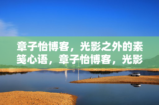 章子怡博客，光影之外的素笺心语，章子怡博客，光影之外的素笺心语