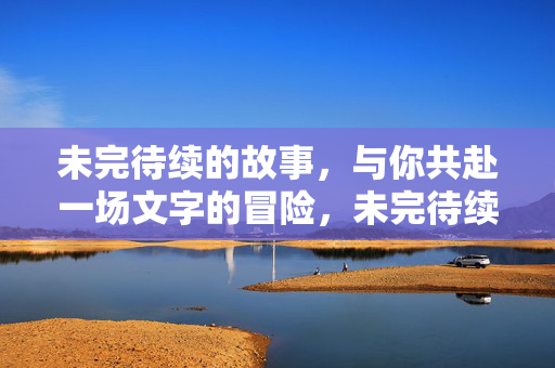 未完待续的故事，与你共赴一场文字的冒险，未完待续，共赴这场文字冒险