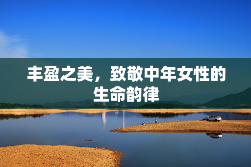 丰盈之美，致敬中年女性的生命韵律