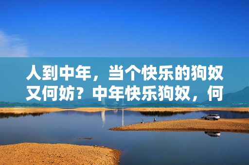 人到中年，当个快乐的狗奴又何妨？中年快乐狗奴，何妨？