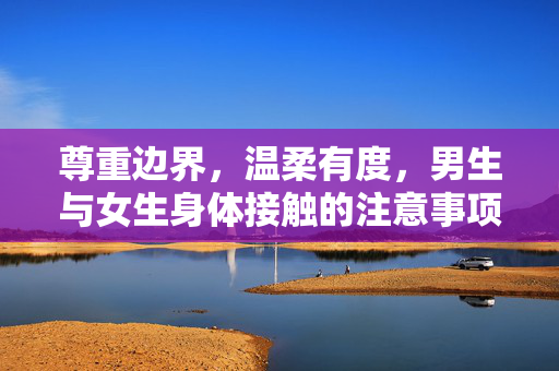 尊重边界，温柔有度，男生与女生身体接触的注意事项，男女身体接触，尊重边界，温柔有度