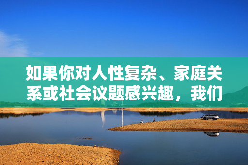 如果你对人性复杂、家庭关系或社会议题感兴趣，我们可以探讨更有深度和建设性的主题，比如，家庭中的复杂人性，社会议题的深度建设性探索