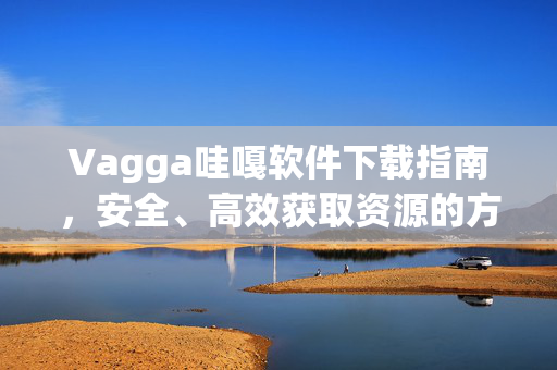 Vagga哇嘎软件下载指南，安全、高效获取资源的方法，Vagga哇嘎软件下载指南，安全高效获取资源