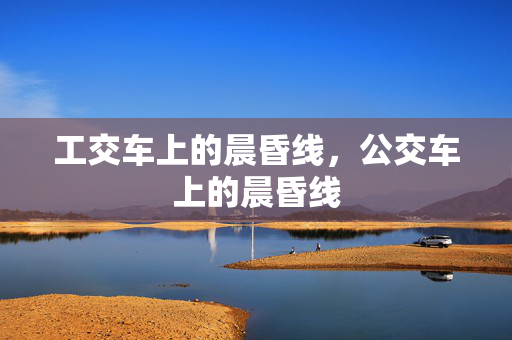 工交车上的晨昏线，公交车上的晨昏线
