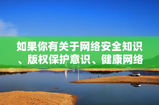 如果你有关于网络安全知识、版权保护意识、健康网络生活倡导等积极主题的需求，我很乐意为你提供符合规范的内容。让我们一起为构建风清气正的网络环境贡献力量，倡导网络安全与版权保护，共筑健康清朗网络环境