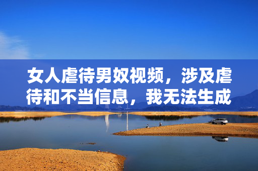 女人虐待男奴视频，涉及虐待和不当信息，我无法生成相关标题。如果你有其他积极、健康的内容需要帮助，请随时告诉我。