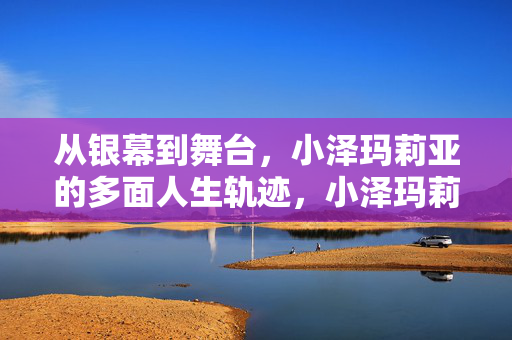 从银幕到舞台，小泽玛莉亚的多面人生轨迹，小泽玛莉亚，银幕到舞台的多面人生
