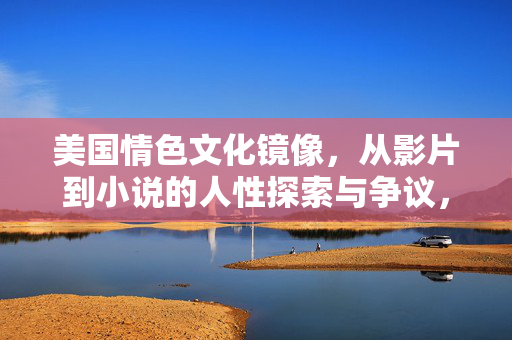 美国情色文化镜像，从影片到小说的人性探索与争议，美国情色文化镜像，影片与小说的人性探索与争议