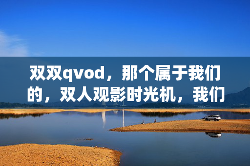 双双qvod，那个属于我们的，双人观影时光机，我们的双人观影时光机