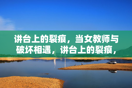 讲台上的裂痕，当女教师与破坏相遇，讲台上的裂痕，女教师与破坏相遇