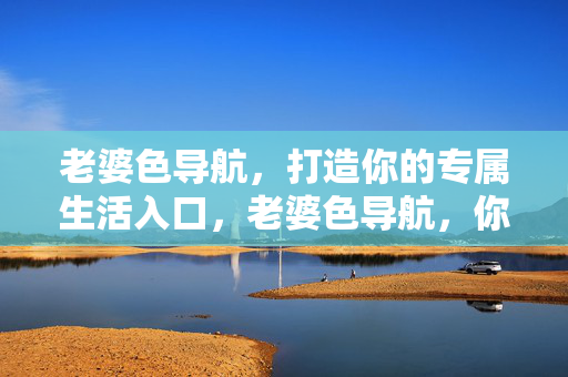 老婆色导航，打造你的专属生活入口，老婆色导航，你的专属生活入口